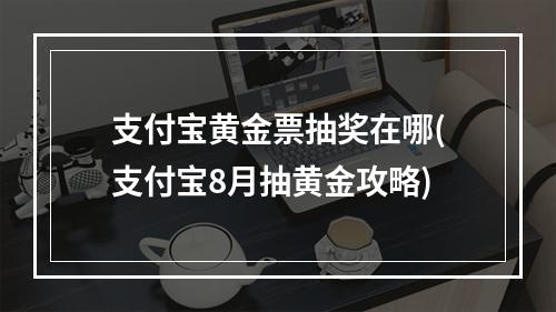 支付宝黄金票抽奖在哪(支付宝8月抽黄金攻略)