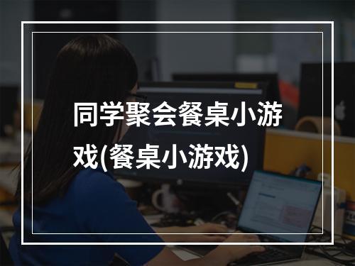 同学聚会餐桌小游戏(餐桌小游戏)