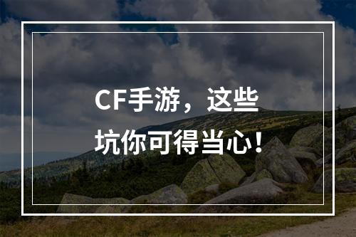 CF手游，这些坑你可得当心！