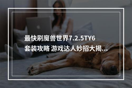 最快刷魔兽世界7.2.5TY6套装攻略 游戏达人妙招大揭秘