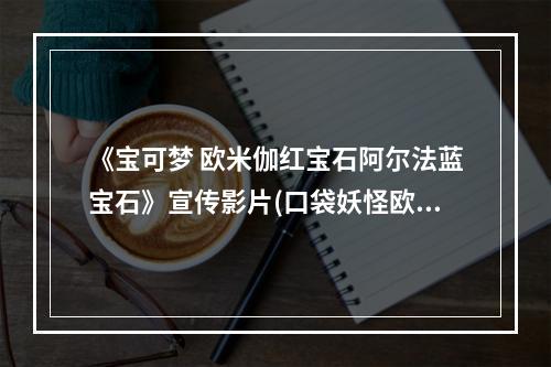 《宝可梦 欧米伽红宝石阿尔法蓝宝石》宣传影片(口袋妖怪欧米伽红宝石 阿尔法蓝宝石部分神兽出现条件)