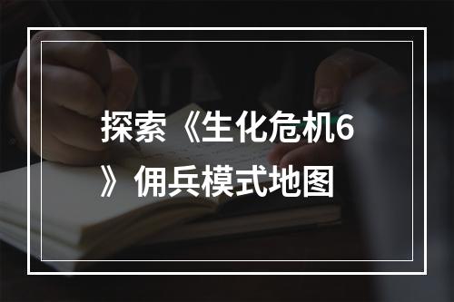 探索《生化危机6》佣兵模式地图