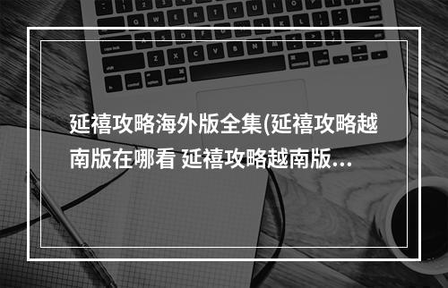 延禧攻略海外版全集(延禧攻略越南版在哪看 延禧攻略越南版介绍)