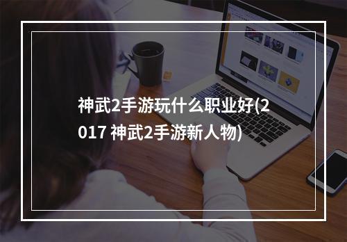 神武2手游玩什么职业好(2017 神武2手游新人物)