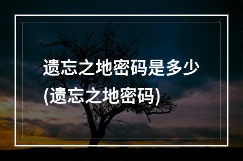 遗忘之地密码是多少(遗忘之地密码)