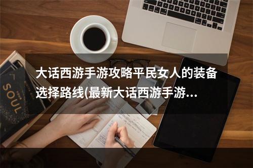 大话西游手游攻略平民女人的装备选择路线(最新大话西游手游攻略)