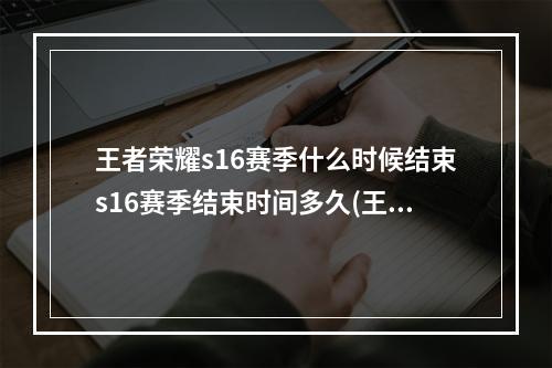 王者荣耀s16赛季什么时候结束s16赛季结束时间多久(王者荣耀s16赛季什么时候结束s16赛季结束时间)