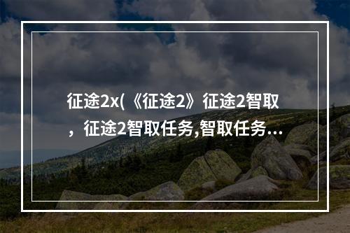 征途2x(《征途2》征途2智取，征途2智取任务,智取任务怎么做)