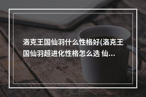 洛克王国仙羽什么性格好(洛克王国仙羽超进化性格怎么选 仙羽超进化性格选择推荐)