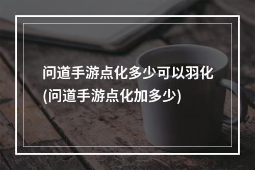 问道手游点化多少可以羽化(问道手游点化加多少)