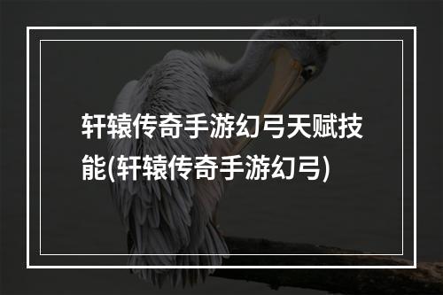 轩辕传奇手游幻弓天赋技能(轩辕传奇手游幻弓)