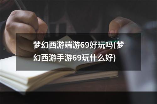 梦幻西游端游69好玩吗(梦幻西游手游69玩什么好)