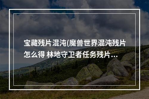 宝藏残片混沌(魔兽世界混沌残片怎么得 林地守卫者任务残片流程)