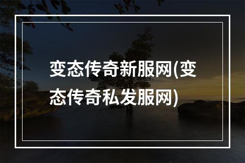 变态传奇新服网(变态传奇私发服网)