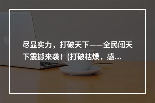 尽显实力，打破天下——全民闯天下震撼来袭！(打破枯燥，感受刺激)(通天大陆，冒险争霸——全民闯天下等你来挑战！(冒险探险，各显神通))