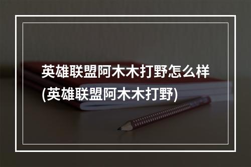 英雄联盟阿木木打野怎么样(英雄联盟阿木木打野)