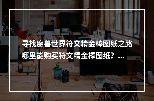 寻找魔兽世界符文精金棒图纸之路哪里能购买符文精金棒图纸？（探索符文精金棒之谜）