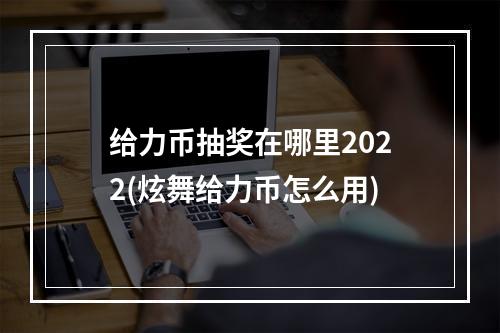 给力币抽奖在哪里2022(炫舞给力币怎么用)