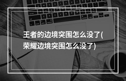 王者的边境突围怎么没了(荣耀边境突围怎么没了)