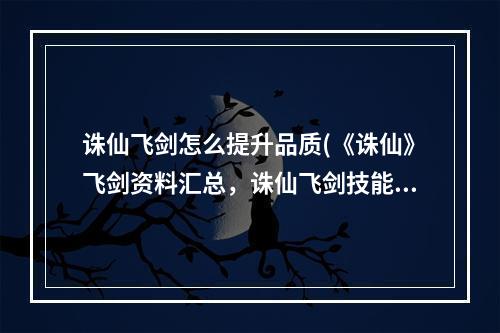 诛仙飞剑怎么提升品质(《诛仙》飞剑资料汇总，诛仙飞剑技能速度,飞剑技能轻入)