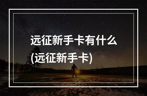 远征新手卡有什么(远征新手卡)