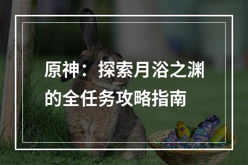 原神：探索月浴之渊的全任务攻略指南