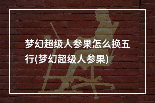 梦幻超级人参果怎么换五行(梦幻超级人参果)