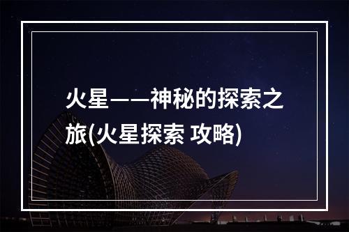 火星——神秘的探索之旅(火星探索 攻略)