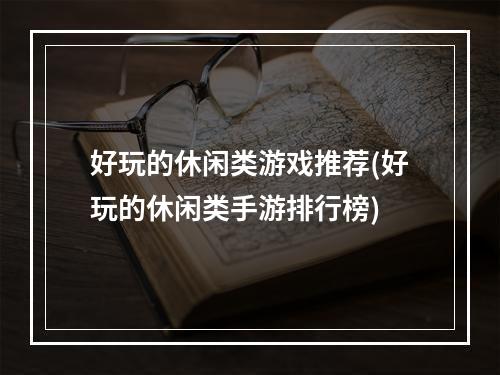 好玩的休闲类游戏推荐(好玩的休闲类手游排行榜)