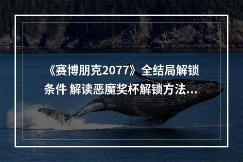 《赛博朋克2077》全结局解锁条件 解读恶魔奖杯解锁方法(《赛博朋克2077》如何升级自己，解锁恶魔奖杯 )