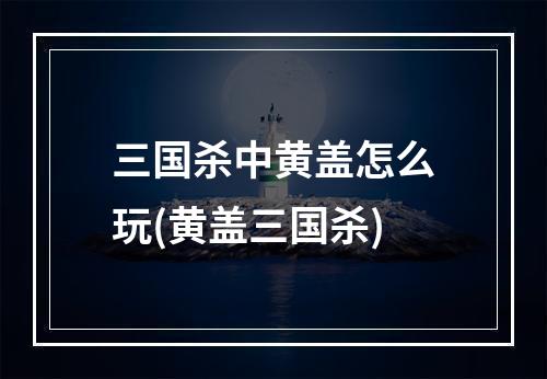 三国杀中黄盖怎么玩(黄盖三国杀)