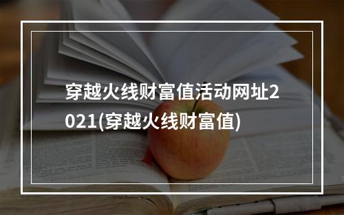 穿越火线财富值活动网址2021(穿越火线财富值)