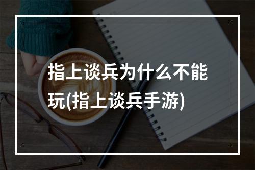 指上谈兵为什么不能玩(指上谈兵手游)