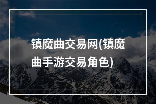 镇魔曲交易网(镇魔曲手游交易角色)