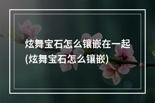 炫舞宝石怎么镶嵌在一起(炫舞宝石怎么镶嵌)