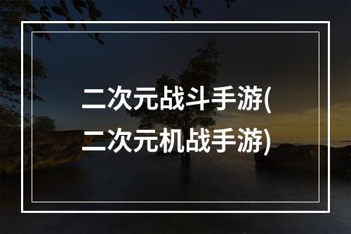 二次元战斗手游(二次元机战手游)