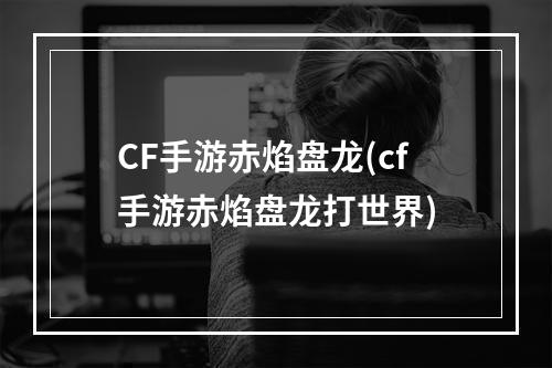 CF手游赤焰盘龙(cf手游赤焰盘龙打世界)