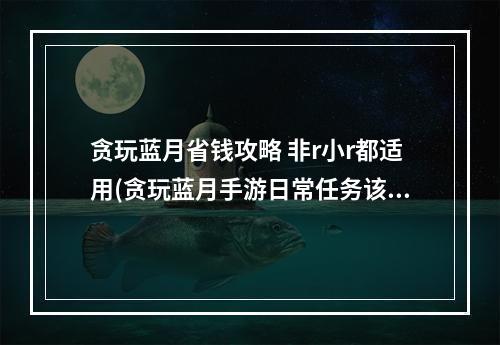 贪玩蓝月省钱攻略 非r小r都适用(贪玩蓝月手游日常任务该如何赚钱 日常任务赚钱方法)