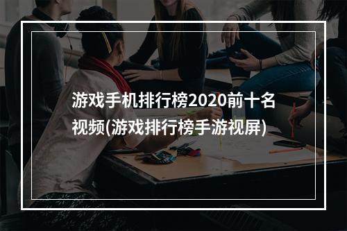 游戏手机排行榜2020前十名视频(游戏排行榜手游视屏)