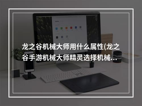 龙之谷机械大师用什么属性(龙之谷手游机械大师精灵选择机械大师带什么精灵最好)