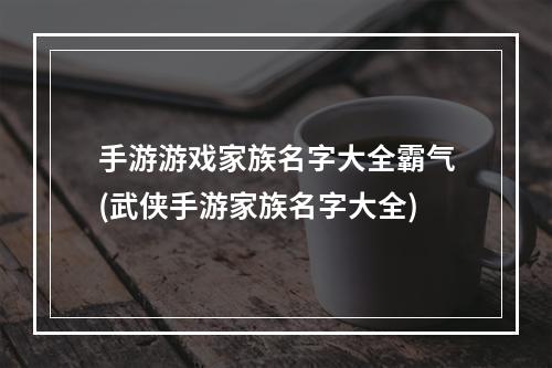 手游游戏家族名字大全霸气(武侠手游家族名字大全)