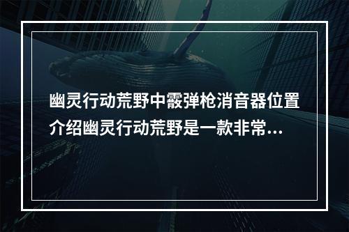 幽灵行动荒野中霰弹枪消音器位置介绍幽灵行动荒野是一款非常出色的第三人称射击游戏，玩家们在游戏中可以选择使用不同的武器来进行战斗，而其中霰弹枪是非常实用的一款武器