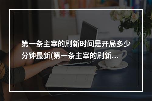 第一条主宰的刷新时间是开局多少分钟最新(第一条主宰的刷新时间是开局多少分钟)