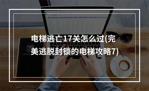 电梯逃亡17关怎么过(完美逃脱封锁的电梯攻略7)