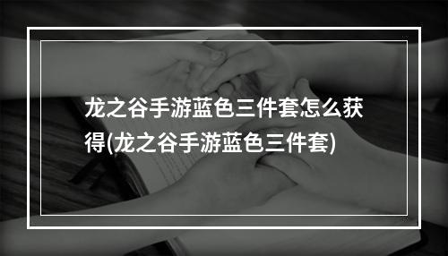 龙之谷手游蓝色三件套怎么获得(龙之谷手游蓝色三件套)