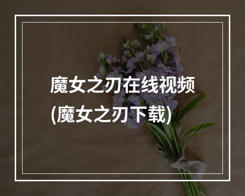 魔女之刃在线视频(魔女之刃下载)