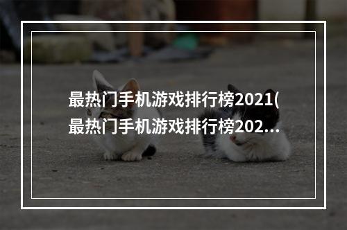 最热门手机游戏排行榜2021(最热门手机游戏排行榜2020)