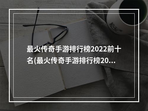 最火传奇手游排行榜2022前十名(最火传奇手游排行榜2019)