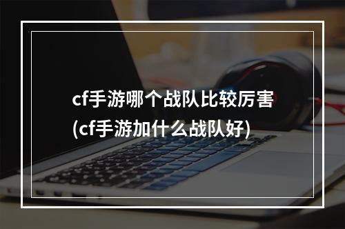 cf手游哪个战队比较厉害(cf手游加什么战队好)