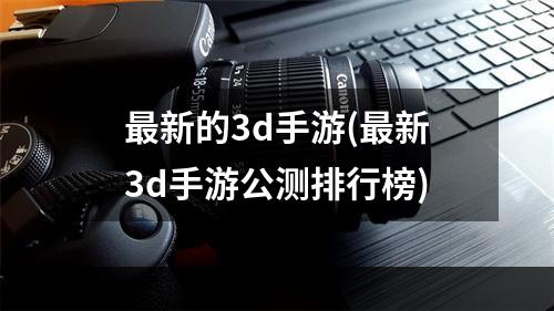 最新的3d手游(最新3d手游公测排行榜)